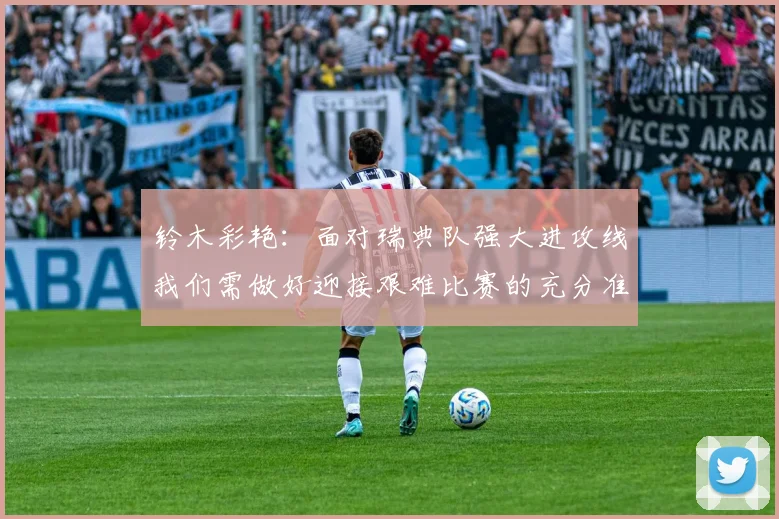 铃木彩艳：面对瑞典队强大进攻线我们需做好迎接艰难比赛的充分准备