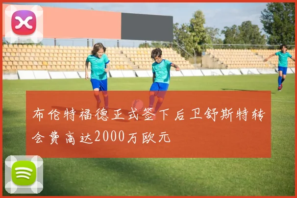 布伦特福德正式签下后卫舒斯特转会费高达2000万欧元