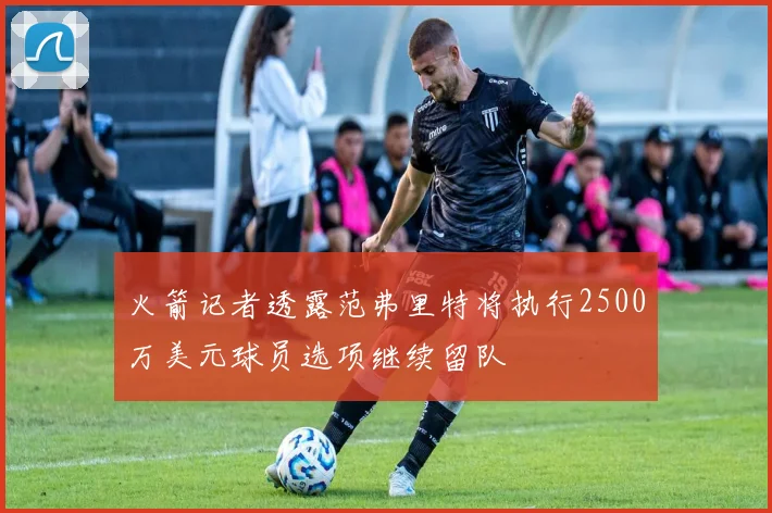 火箭记者透露范弗里特将执行2500万美元球员选项继续留队
