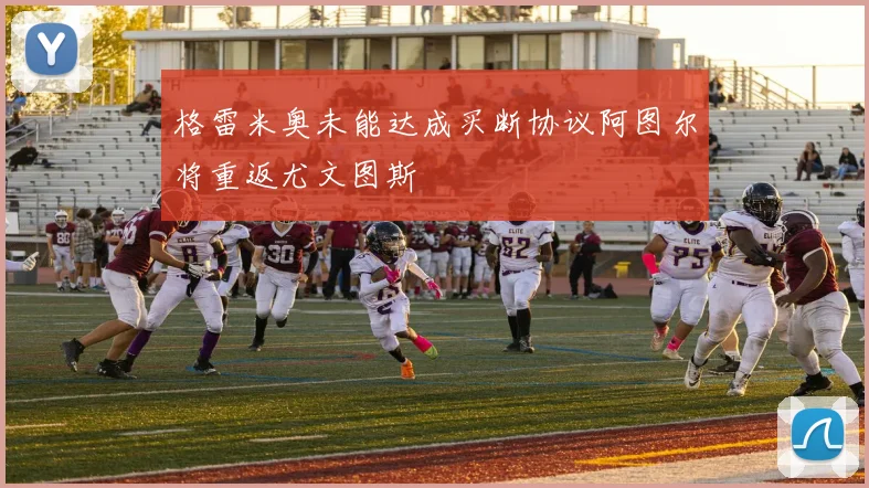 格雷米奥未能达成买断协议阿图尔将重返尤文图斯