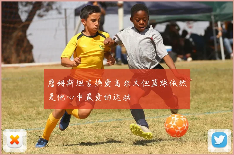 詹姆斯坦言热爱高尔夫但篮球依然是他心中最爱的运动