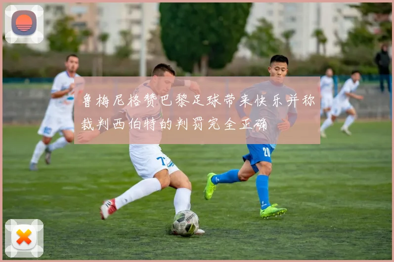 鲁梅尼格赞巴黎足球带来快乐并称裁判西伯特的判罚完全正确