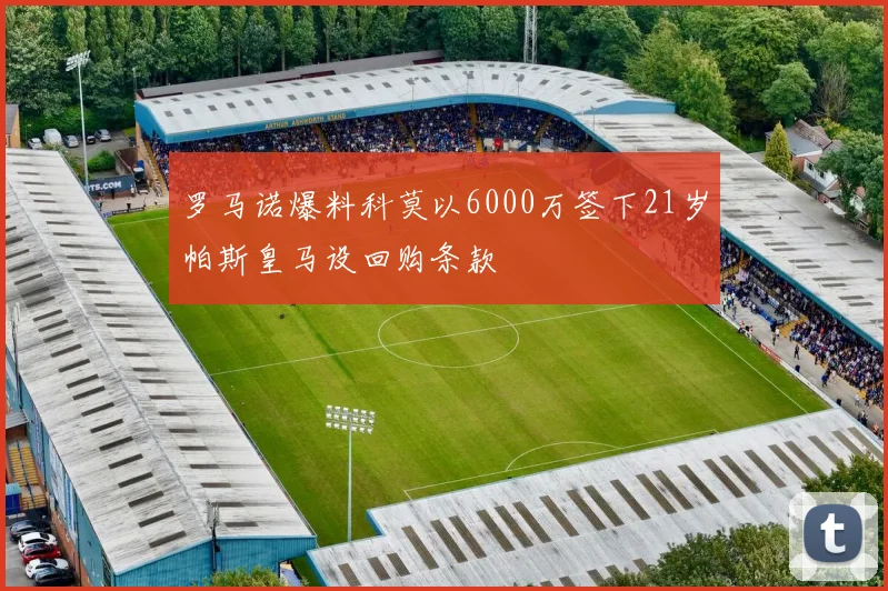 罗马诺爆料科莫以6000万签下21岁帕斯皇马设回购条款