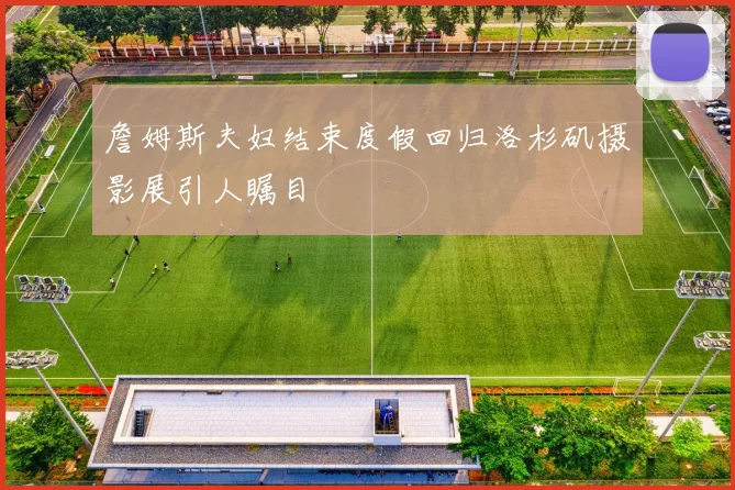 詹姆斯夫妇结束度假回归洛杉矶摄影展引人瞩目