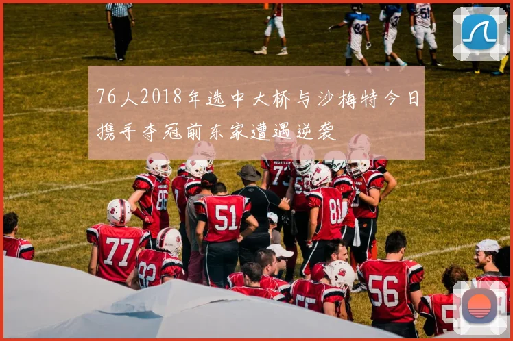 76人2018年选中大桥与沙梅特今日携手夺冠前东家遭遇逆袭
