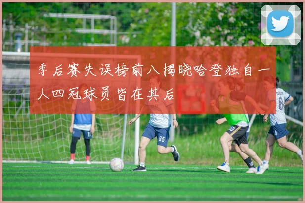 季后赛失误榜前八揭晓哈登独自一人四冠球员皆在其后