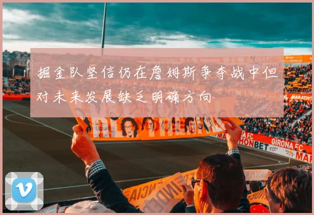 掘金队坚信仍在詹姆斯争夺战中但对未来发展缺乏明确方向