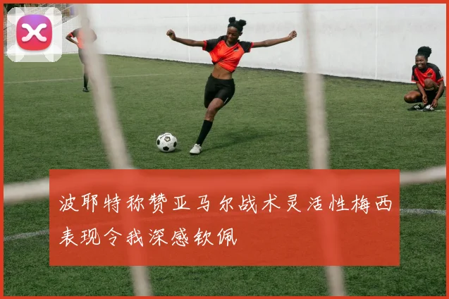 波耶特称赞亚马尔战术灵活性梅西表现令我深感钦佩