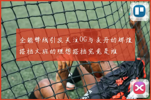 全能锋线引发关注OG与麦丹的辉煌搭档文班的理想搭档究竟是谁