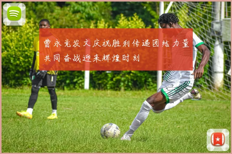 曹永竞发文庆祝胜利传递团结力量共同奋战迎来辉煌时刻