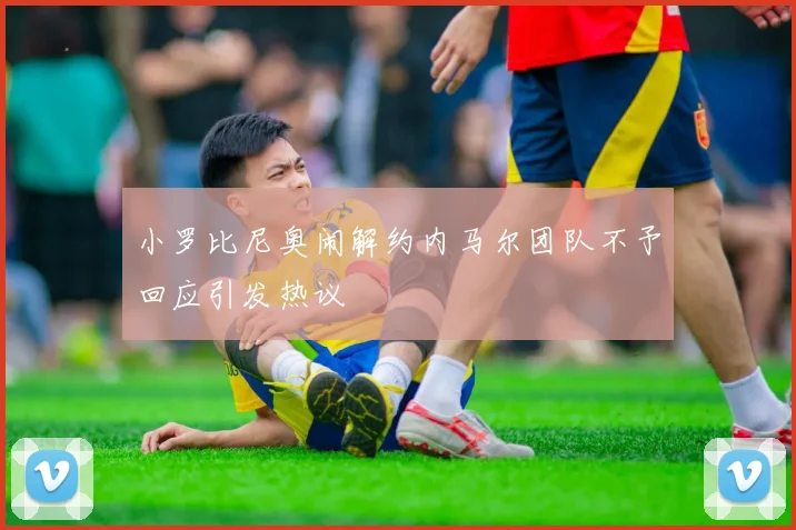小罗比尼奥闹解约内马尔团队不予回应引发热议