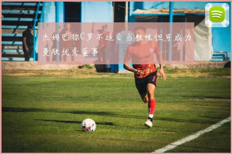 杰姆巴称C罗不适合当教练但可成为曼联优秀董事