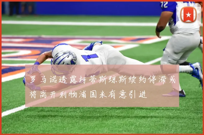 罗马诺透露柯蒂斯琼斯续约停滞或将离开利物浦国米有意引进
