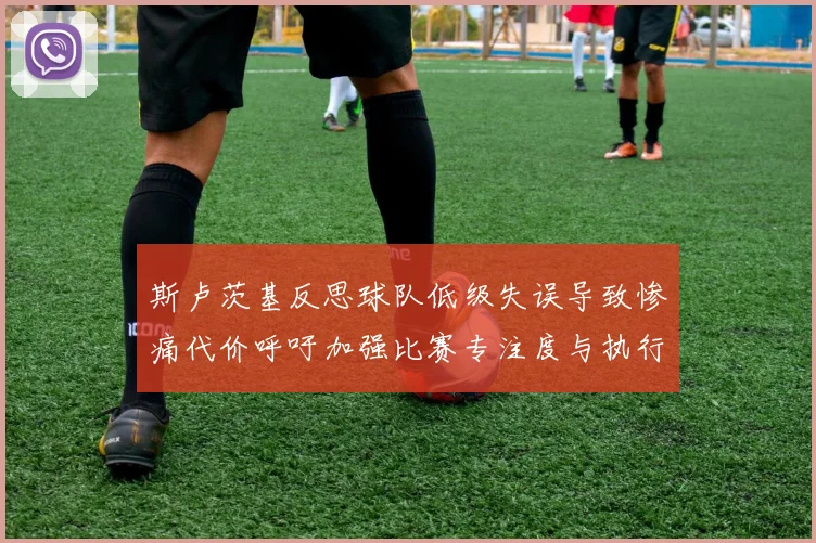 斯卢茨基反思球队低级失误导致惨痛代价呼吁加强比赛专注度与执行力