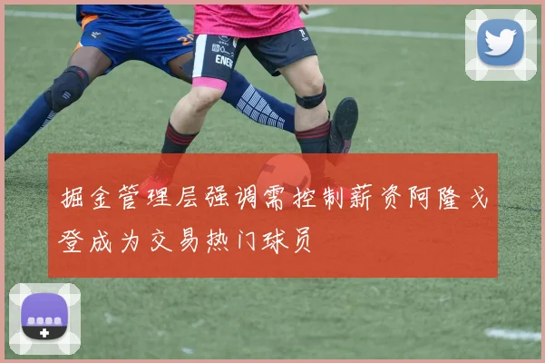 掘金管理层强调需控制薪资阿隆戈登成为交易热门球员