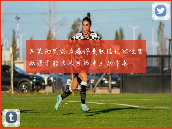 弗莱彻凭实力赢得曼联信任职位变动源于能力认可而非主动索求