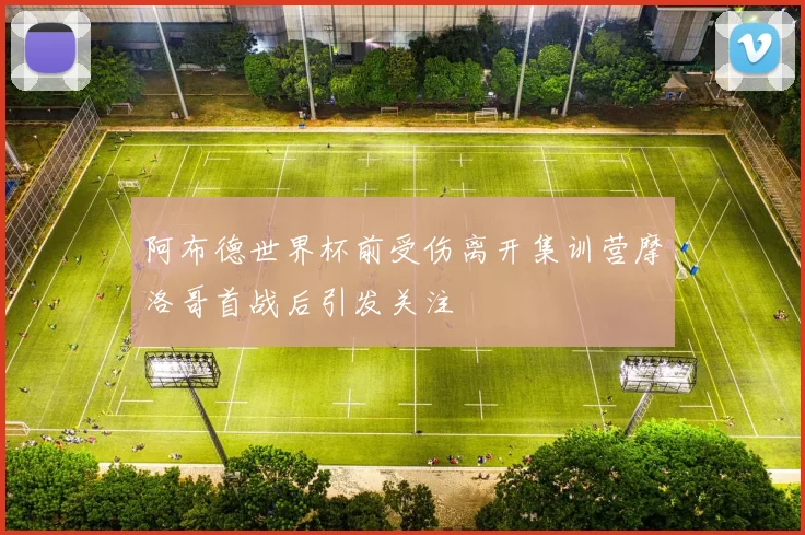 阿布德世界杯前受伤离开集训营摩洛哥首战后引发关注