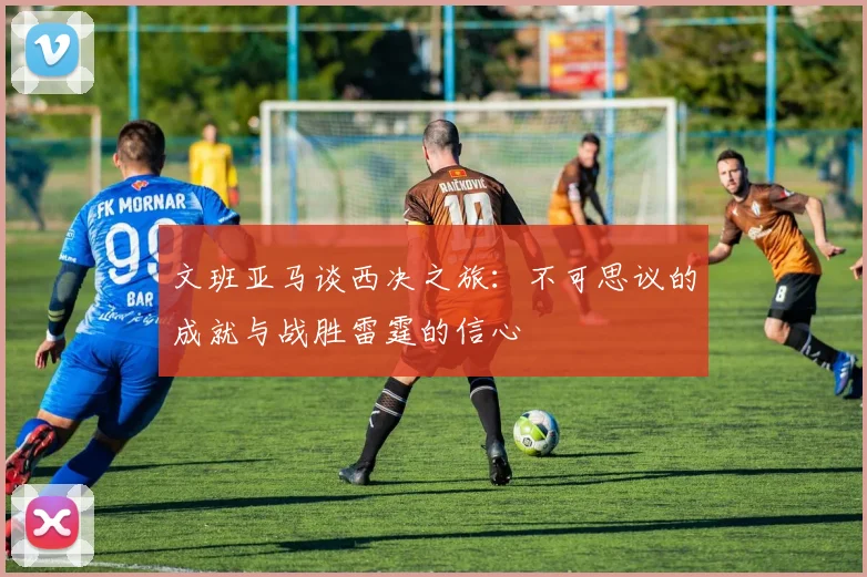文班亚马谈西决之旅：不可思议的成就与战胜雷霆的信心